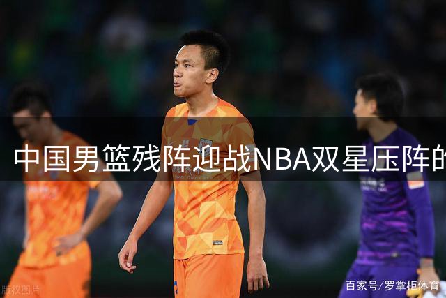 中国男篮残阵迎战NBA双星压阵的喀麦隆 郭士强面临内线危机