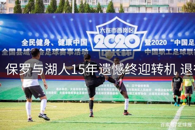 保罗与湖人15年遗憾终迎转机 退役后或圆梦紫金军