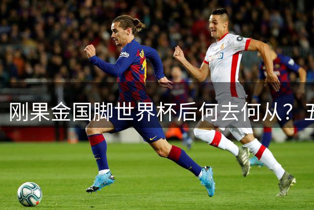 刚果金国脚世界杯后何去何从？五大联赛主力面临职业转折