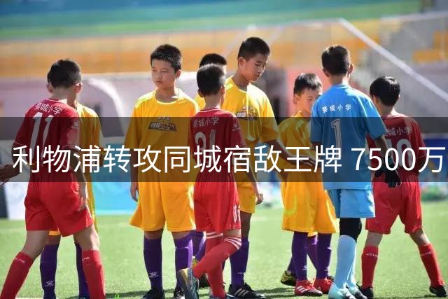 利物浦转攻同城宿敌王牌 7500万英镑争夺全能攻击手