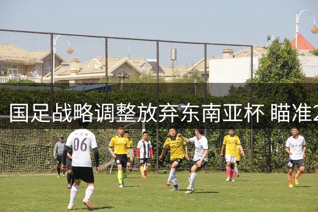 国足战略调整放弃东南亚杯 瞄准2027亚洲杯改邀中亚劲敌