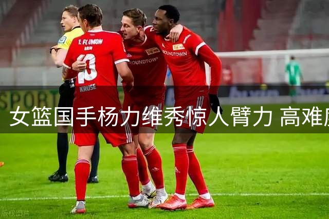 女篮国手杨力维秀惊人臂力 高难度单手支撑引发球迷热议