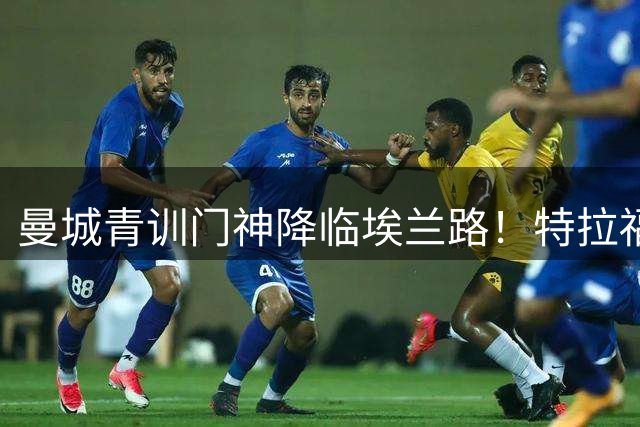 曼城青训门神降临埃兰路！特拉福德4000万镑创纪录转会利兹联终获官宣