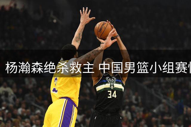 杨瀚森绝杀救主 中国男篮小组赛惊险逆转