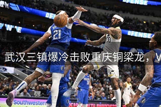 武汉三镇爆冷击败重庆铜梁龙，VAR争议判罚引发热议