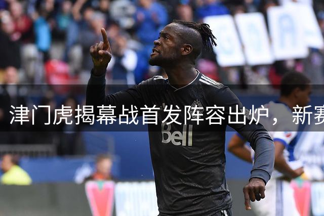 津门虎揭幕战首发阵容出炉，新赛季征程今日开启