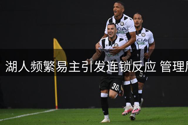 湖人频繁易主引发连锁反应 管理层与球星前途堪忧