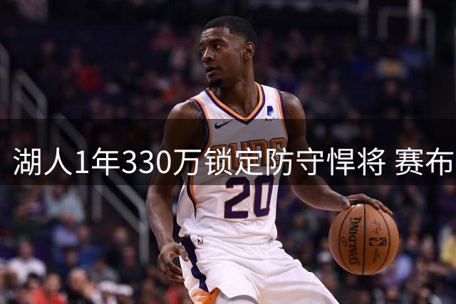 湖人1年330万锁定防守悍将 赛布尔能否补上紫金军团最后拼图？