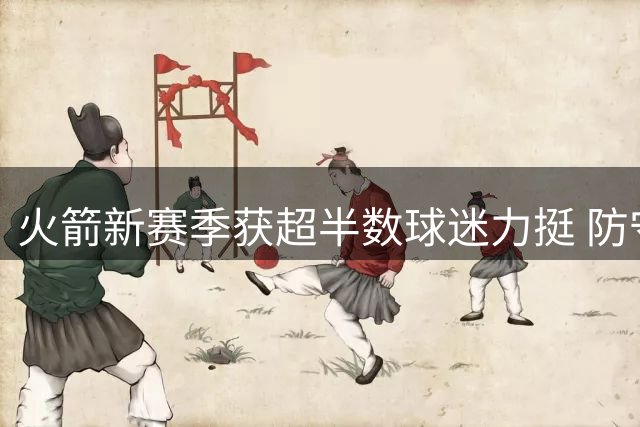 火箭新赛季获超半数球迷力挺 防守悍将加盟成最大变量
