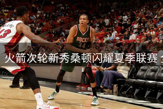 火箭次轮新秀桑顿闪耀夏季联赛 全能表现获教练组青睐