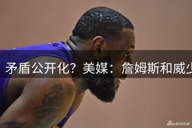 矛盾公开化？美媒：詹姆斯和威少相互嫌弃，不愿和对方同队！