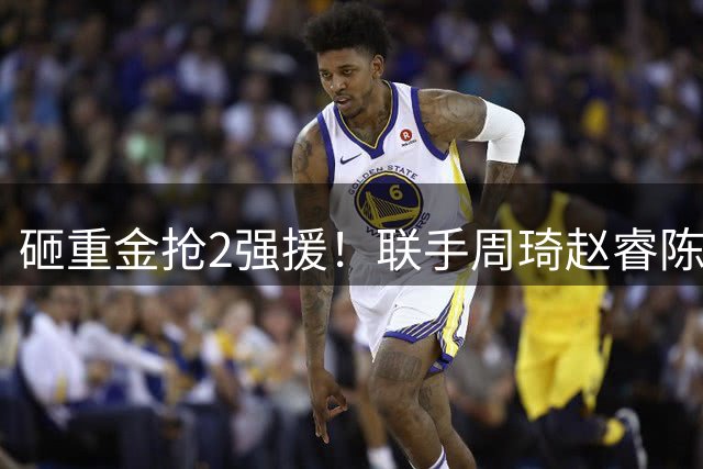 砸重金抢2强援！联手周琦赵睿陈盈骏，李楠率首钢阻止上海连冠？