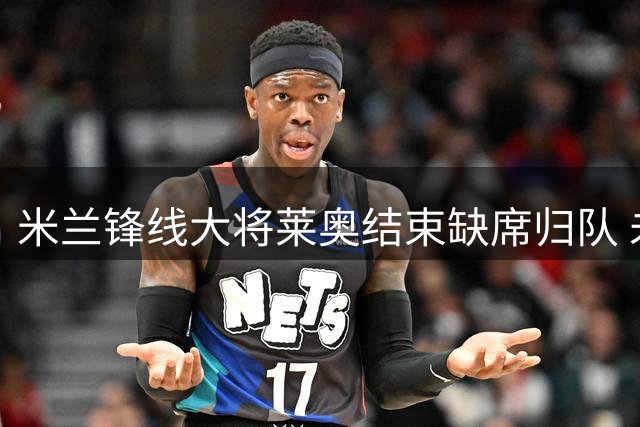 米兰锋线大将莱奥结束缺席归队 未来去向仍存变数