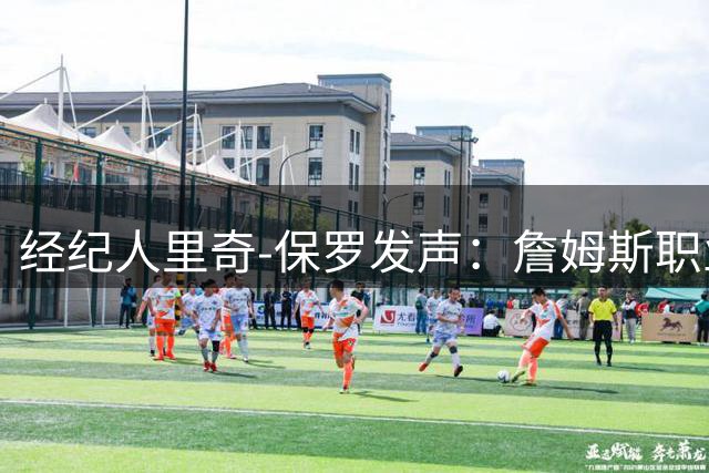 经纪人里奇-保罗发声：詹姆斯职业生涯重大决定需尊重个人节奏