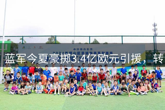 蓝军今夏豪掷3.4亿欧元引援，转会市场净支出超2亿