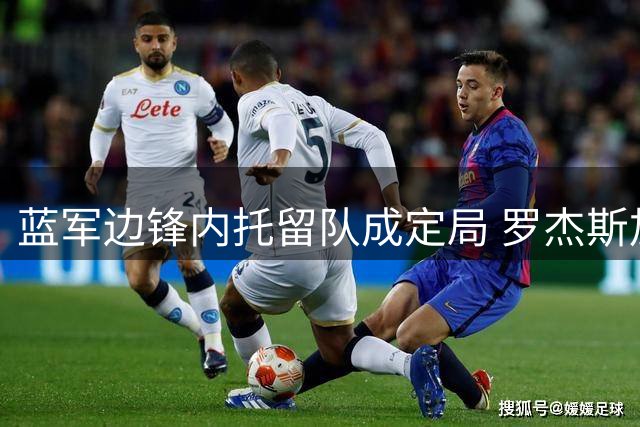 蓝军边锋内托留队成定局 罗杰斯加盟难撼葡萄牙人位置