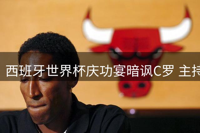 西班牙世界杯庆功宴暗讽C罗 主持人调侃皮诺"已超越传奇