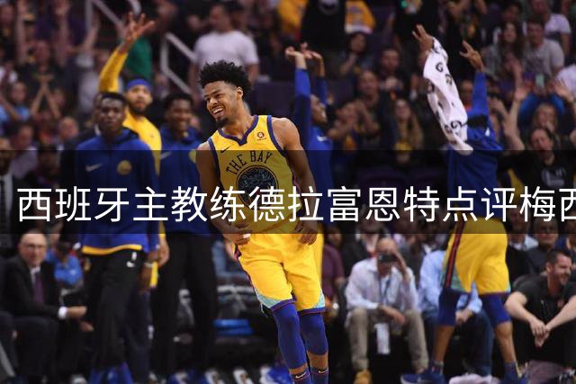 西班牙主教练德拉富恩特点评梅西！
