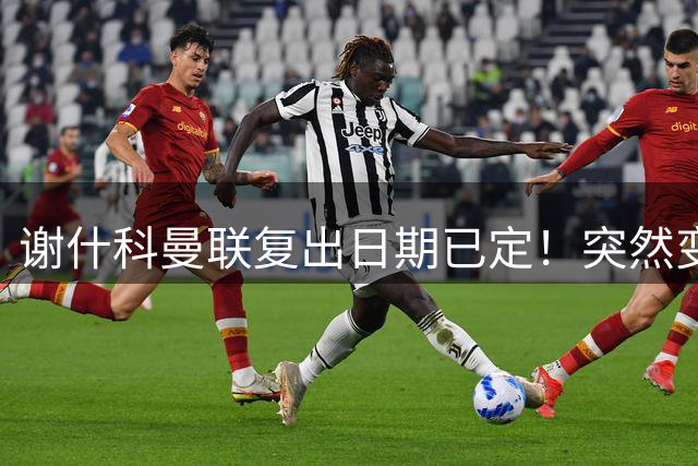 谢什科曼联复出日期已定！突然变壮原因揭晓，跟队合练后将恢复正常