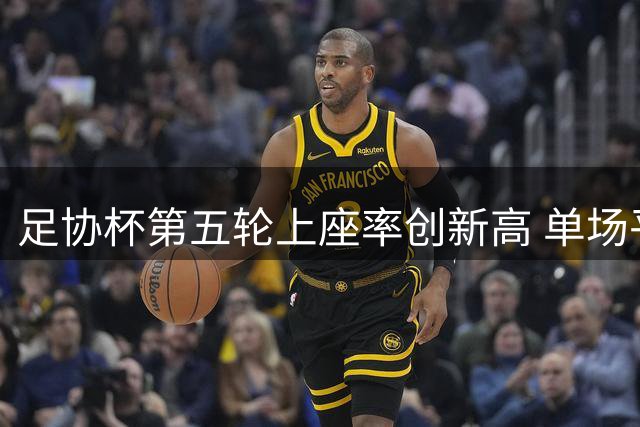 足协杯第五轮上座率创新高 单场平均吸引超1.5万球迷