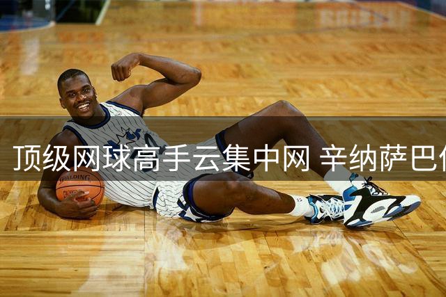 顶级网球高手云集中网 辛纳萨巴伦卡领衔顶尖阵容