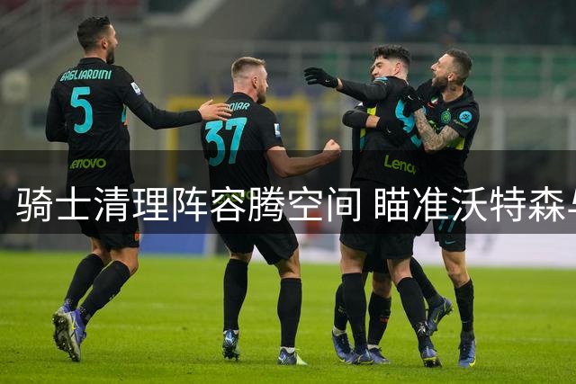 骑士清理阵容腾空间 瞄准沃特森与库明加