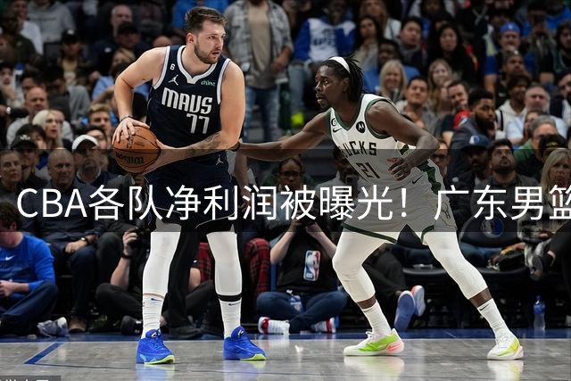 CBA各队净利润被曝光！广东男篮盈利稳居榜首，这三家亏损的不忍直视