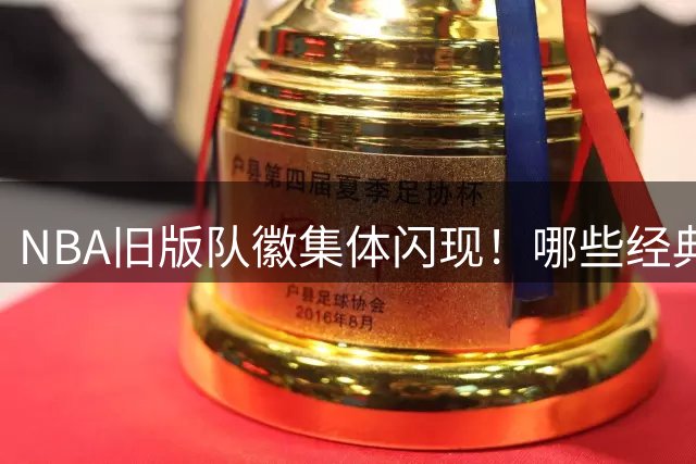 NBA旧版队徽集体闪现！哪些经典设计仍让你念念不忘？