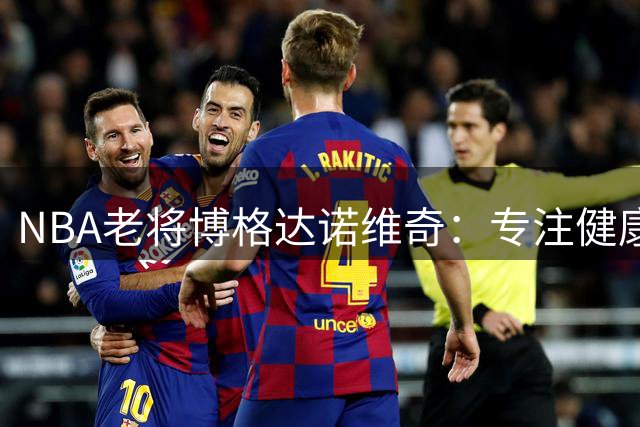 NBA老将博格达诺维奇：专注健康表现 冲击总冠军梦想